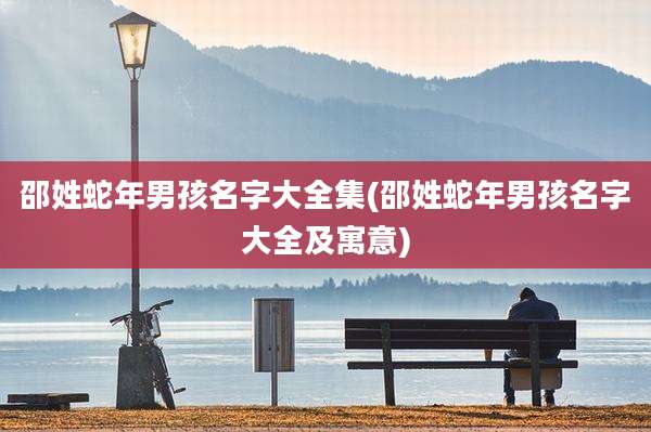 邵姓蛇年男孩名字大全集(邵姓蛇年男孩名字大全及寓意)