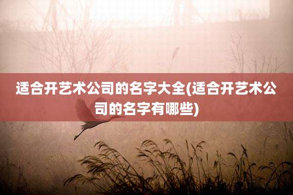 适合开艺术公司的名字大全(适合开艺术公司的名字有哪些)