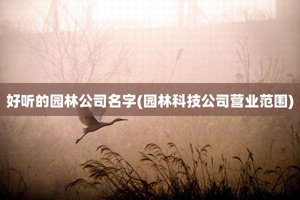 好听的园林公司名字(园林科技公司营业范围)