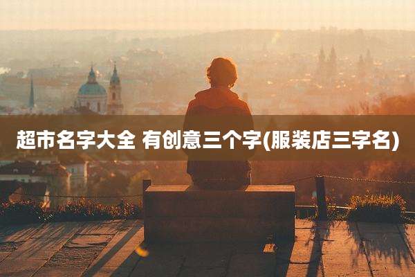 超市名字大全 有创意三个字(服装店三字名)