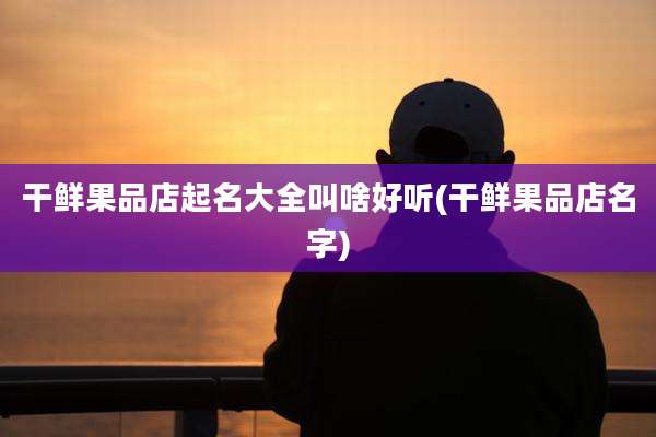 干鲜果品店起名大全叫啥好听(干鲜果品店名字)