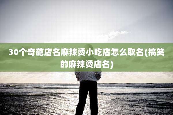 30个奇葩店名麻辣烫小吃店怎么取名(搞笑的麻辣烫店名)