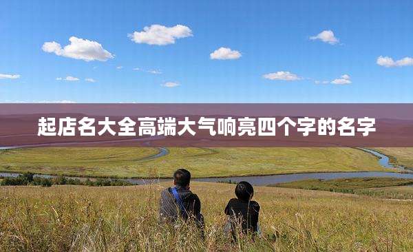 起店名大全高端大气响亮四个字的名字