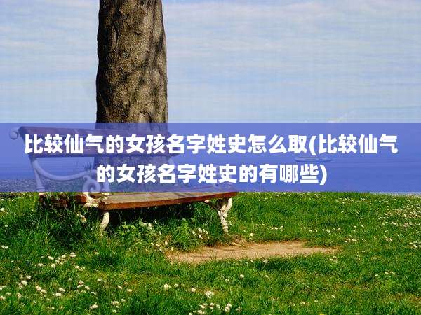 比较仙气的女孩名字姓史怎么取(比较仙气的女孩名字姓史的有哪些)