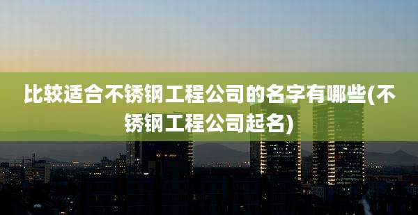 比较适合不锈钢工程公司的名字有哪些(不锈钢工程公司起名)