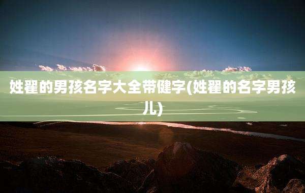 姓翟的男孩名字大全带健字(姓翟的名字男孩儿)