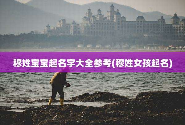 穆姓宝宝起名字大全参考(穆姓女孩起名)