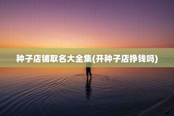 种子店铺取名大全集(开种子店挣钱吗)