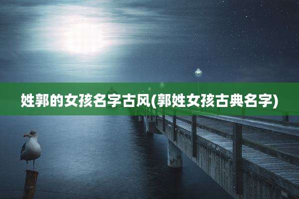 姓郭的女孩名字古风(郭姓女孩古典名字)