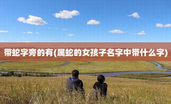 带蛇字旁的有(属蛇的女孩子名字中带什么字)