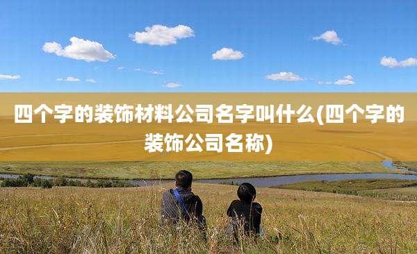 四个字的装饰材料公司名字叫什么(四个字的装饰公司名称)