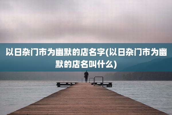 以日杂门市为幽默的店名字(以日杂门市为幽默的店名叫什么)