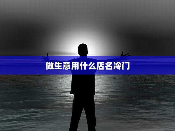 做生意用什么店名冷门
