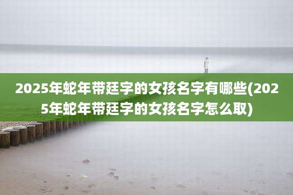 2025年蛇年带廷字的女孩名字有哪些(2025年蛇年带廷字的女孩名字怎么取)
