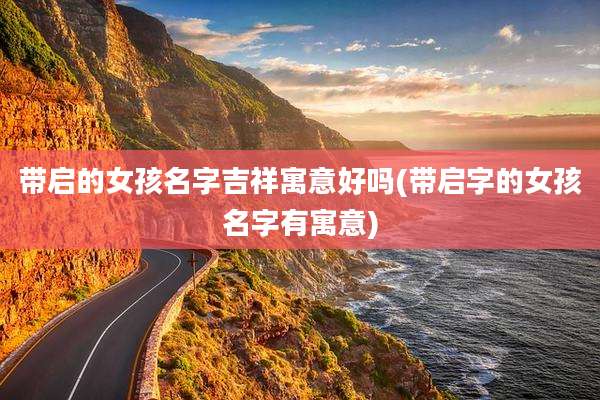 带启的女孩名字吉祥寓意好吗(带启字的女孩名字有寓意)