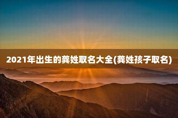 2021年出生的龚姓取名大全(龚姓孩子取名)