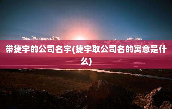 带捷字的公司名字(捷字取公司名的寓意是什么)