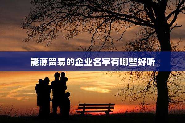 能源贸易的企业名字有哪些好听