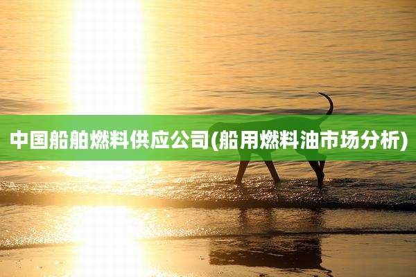 中国船舶燃料供应公司(船用燃料油市场分析)