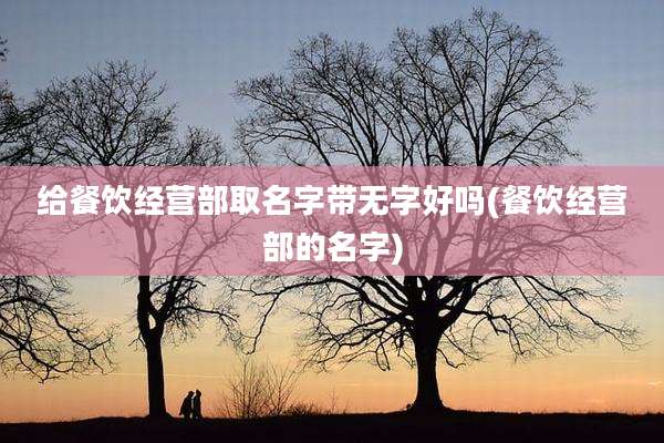 给餐饮经营部取名字带无字好吗(餐饮经营部的名字)