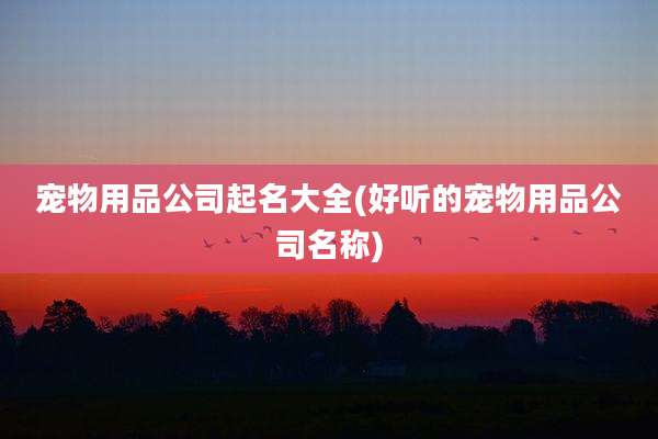 宠物用品公司起名大全(好听的宠物用品公司名称)