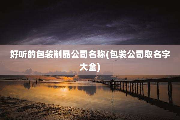 好听的包装制品公司名称(包装公司取名字大全)