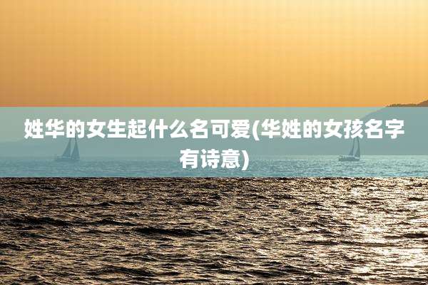 姓华的女生起什么名可爱(华姓的女孩名字有诗意)