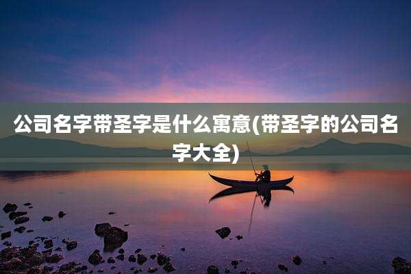 公司名字带圣字是什么寓意(带圣字的公司名字大全)