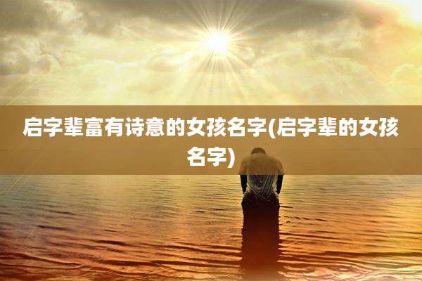 启字辈富有诗意的女孩名字(启字辈的女孩名字)