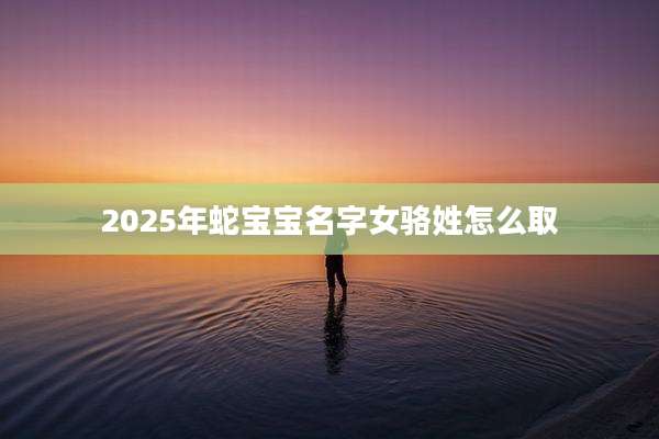 2025年蛇宝宝名字女骆姓怎么取
