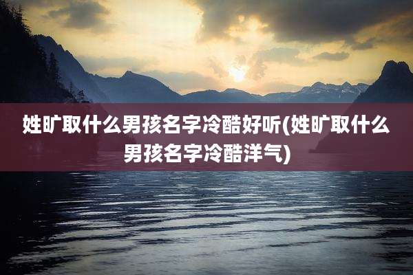 姓旷取什么男孩名字冷酷好听(姓旷取什么男孩名字冷酷洋气)
