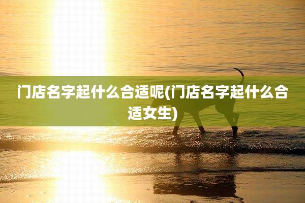 门店名字起什么合适呢(门店名字起什么合适女生)