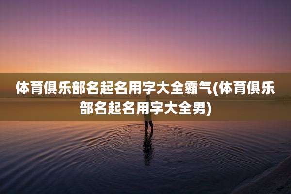 体育俱乐部名起名用字大全霸气(体育俱乐部名起名用字大全男)