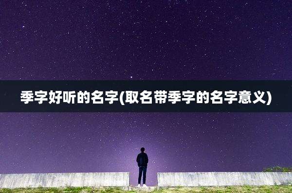 季字好听的名字(取名带季字的名字意义)