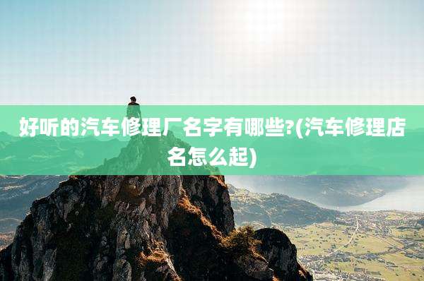 好听的汽车修理厂名字有哪些?(汽车修理店名怎么起)