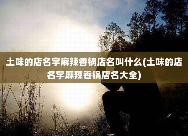 土味的店名字麻辣香锅店名叫什么(土味的店名字麻辣香锅店名大全)