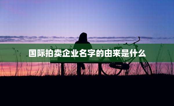 国际拍卖企业名字的由来是什么