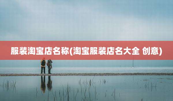 服装淘宝店名称(淘宝服装店名大全 创意)