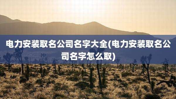 电力安装取名公司名字大全(电力安装取名公司名字怎么取)