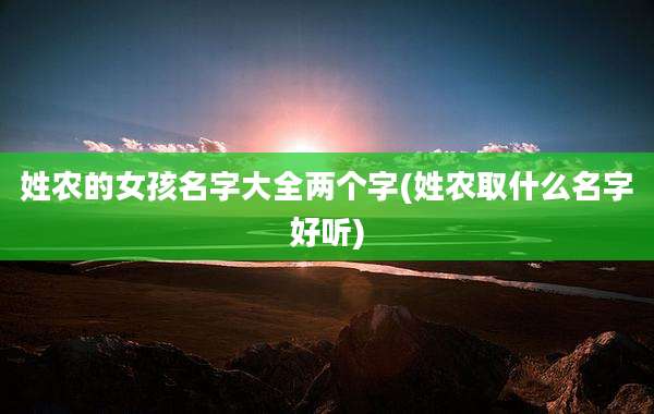姓农的女孩名字大全两个字(姓农取什么名字好听)