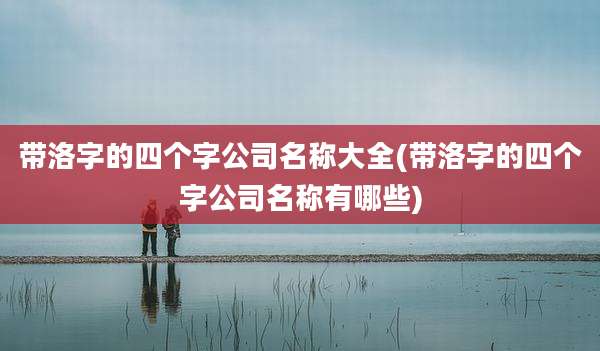 带洛字的四个字公司名称大全(带洛字的四个字公司名称有哪些)