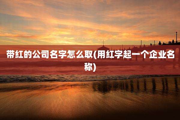 带红的公司名字怎么取(用红字起一个企业名称)