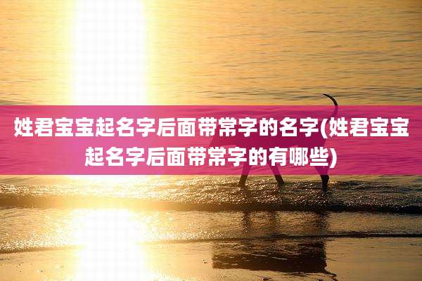 姓君宝宝起名字后面带常字的名字(姓君宝宝起名字后面带常字的有哪些)