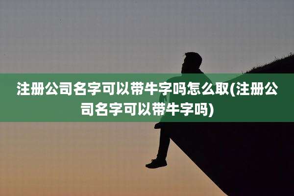 注册公司名字可以带牛字吗怎么取(注册公司名字可以带牛字吗)