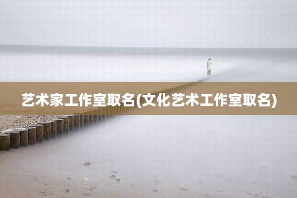 艺术家工作室取名(文化艺术工作室取名)