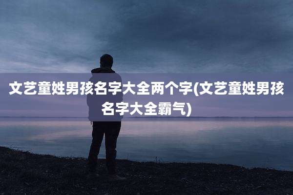 文艺童姓男孩名字大全两个字(文艺童姓男孩名字大全霸气)