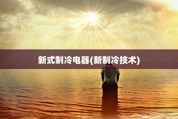 新式制冷电器(新制冷技术)