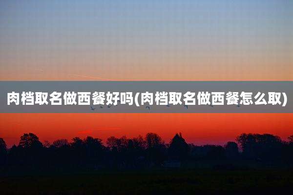 肉档取名做西餐好吗(肉档取名做西餐怎么取)