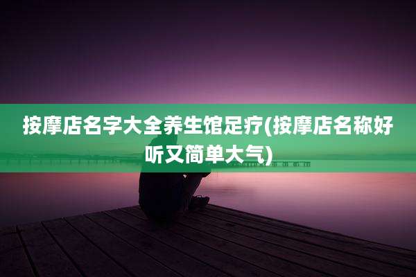 按摩店名字大全养生馆足疗(按摩店名称好听又简单大气)
