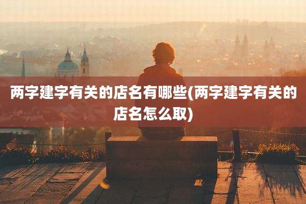 两字建字有关的店名有哪些(两字建字有关的店名怎么取)